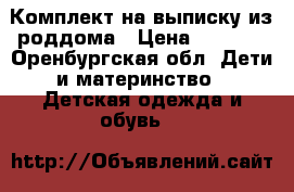 Комплект на выписку из роддома › Цена ­ 1 500 - Оренбургская обл. Дети и материнство » Детская одежда и обувь   